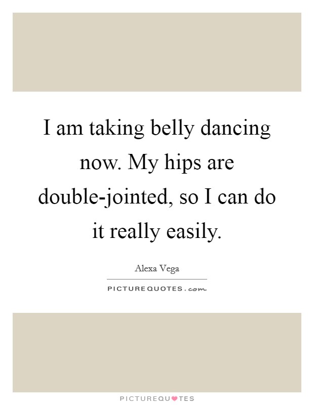 I am taking belly dancing now. My hips are double-jointed, so I can do it really easily Picture Quote #1
