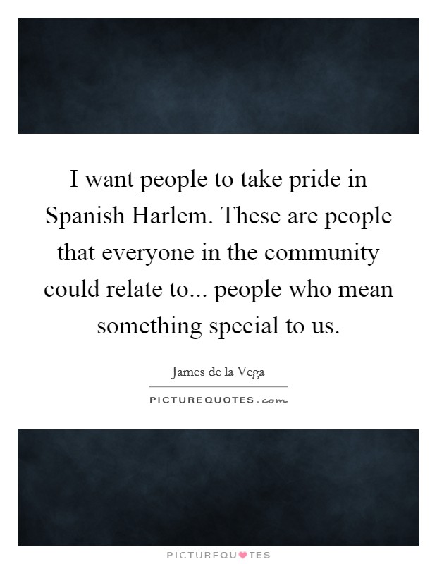 I want people to take pride in Spanish Harlem. These are people that everyone in the community could relate to... people who mean something special to us Picture Quote #1