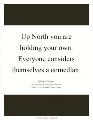 Up North you are holding your own. Everyone considers themselves a comedian Picture Quote #1