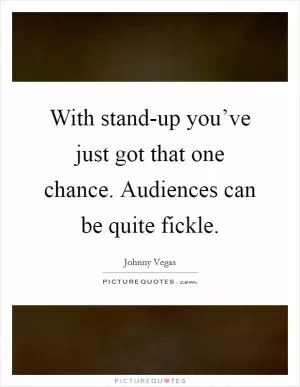 With stand-up you’ve just got that one chance. Audiences can be quite fickle Picture Quote #1