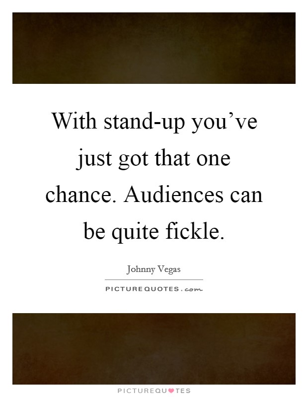 With stand-up you've just got that one chance. Audiences can be quite fickle Picture Quote #1