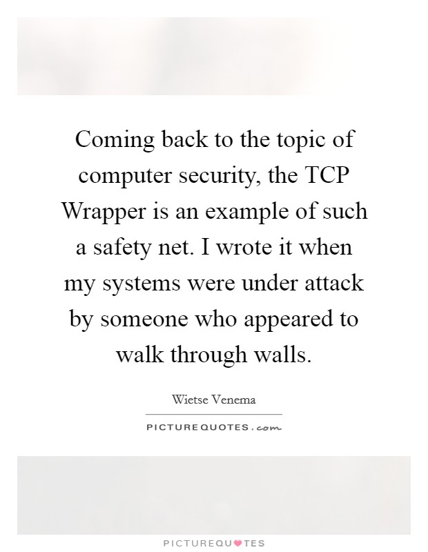 Coming back to the topic of computer security, the TCP Wrapper is an example of such a safety net. I wrote it when my systems were under attack by someone who appeared to walk through walls Picture Quote #1