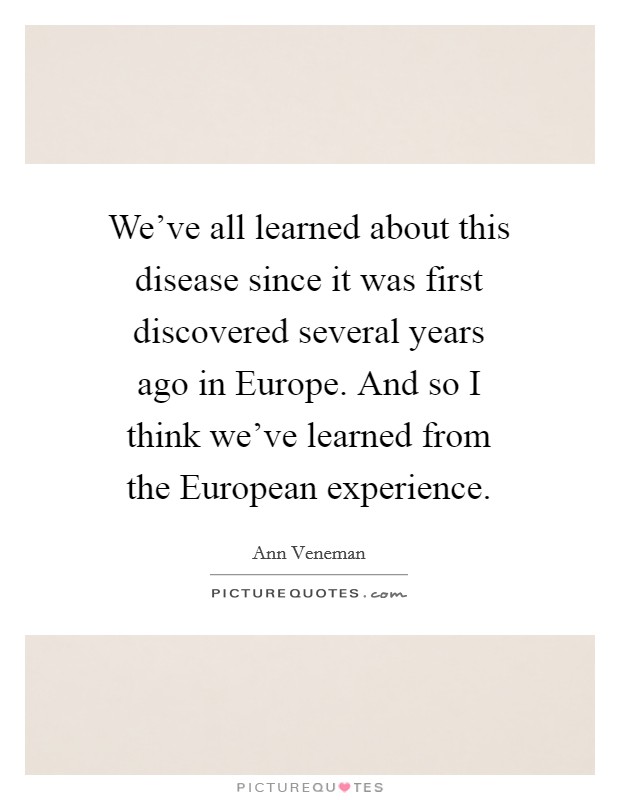 We've all learned about this disease since it was first discovered several years ago in Europe. And so I think we've learned from the European experience Picture Quote #1