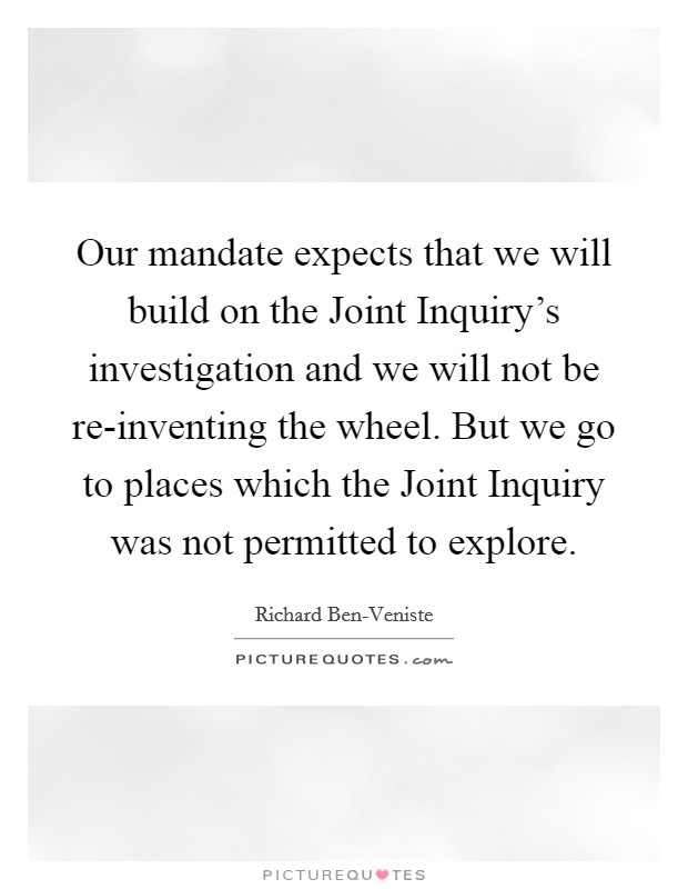 Our mandate expects that we will build on the Joint Inquiry's investigation and we will not be re-inventing the wheel. But we go to places which the Joint Inquiry was not permitted to explore Picture Quote #1