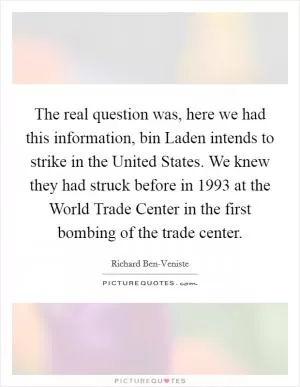 The real question was, here we had this information, bin Laden intends to strike in the United States. We knew they had struck before in 1993 at the World Trade Center in the first bombing of the trade center Picture Quote #1