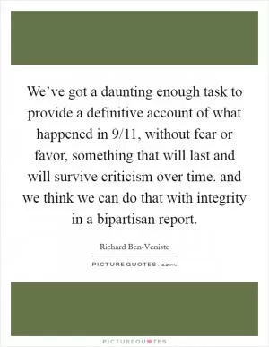 We’ve got a daunting enough task to provide a definitive account of what happened in 9/11, without fear or favor, something that will last and will survive criticism over time. and we think we can do that with integrity in a bipartisan report Picture Quote #1
