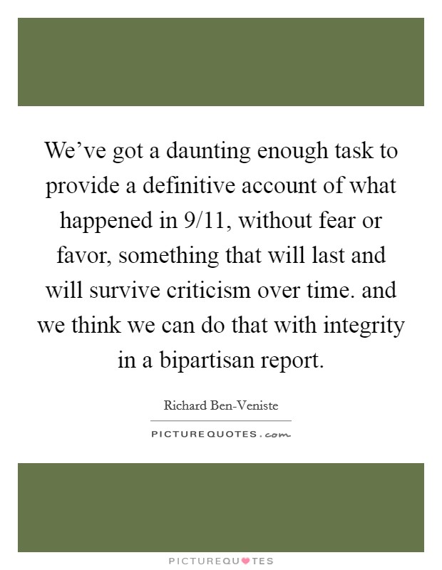 We've got a daunting enough task to provide a definitive account of what happened in 9/11, without fear or favor, something that will last and will survive criticism over time. and we think we can do that with integrity in a bipartisan report Picture Quote #1