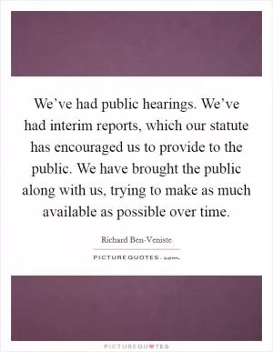 We’ve had public hearings. We’ve had interim reports, which our statute has encouraged us to provide to the public. We have brought the public along with us, trying to make as much available as possible over time Picture Quote #1