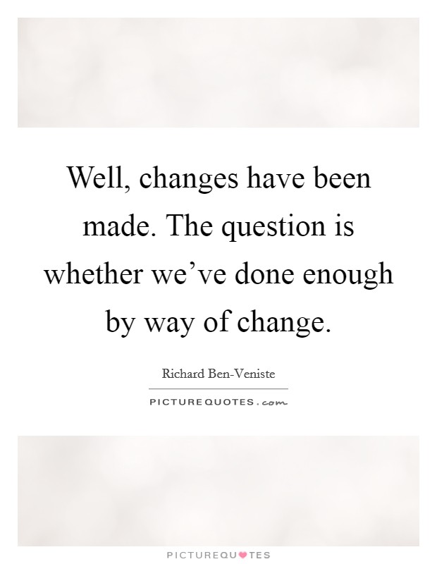 Well, changes have been made. The question is whether we’ve done enough by way of change Picture Quote #1