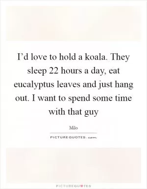 I’d love to hold a koala. They sleep 22 hours a day, eat eucalyptus leaves and just hang out. I want to spend some time with that guy Picture Quote #1
