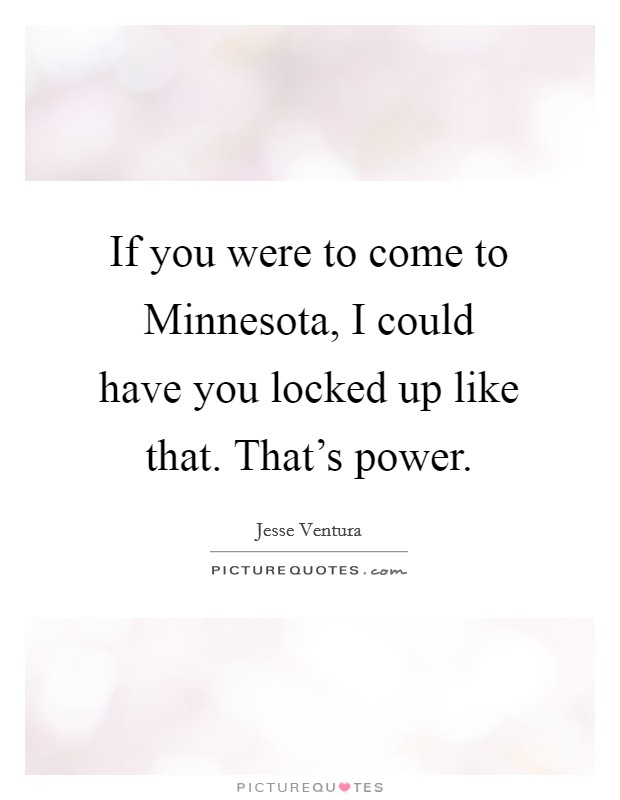 If you were to come to Minnesota, I could have you locked up like that. That's power Picture Quote #1