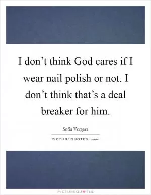 I don’t think God cares if I wear nail polish or not. I don’t think that’s a deal breaker for him Picture Quote #1