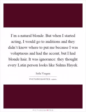 I’m a natural blonde. But when I started acting, I would go to auditions and they didn’t know where to put me because I was voluptuous and had the accent, but I had blonde hair. It was ignorance: they thought every Latin person looks like Salma Hayek Picture Quote #1