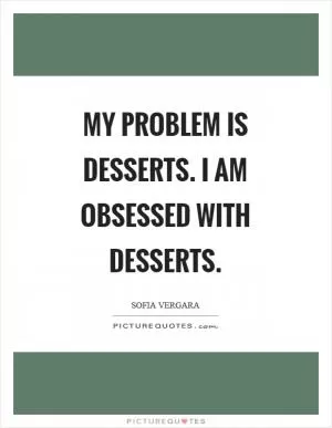 My problem is desserts. I am obsessed with desserts Picture Quote #1