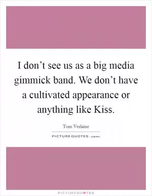 I don’t see us as a big media gimmick band. We don’t have a cultivated appearance or anything like Kiss Picture Quote #1