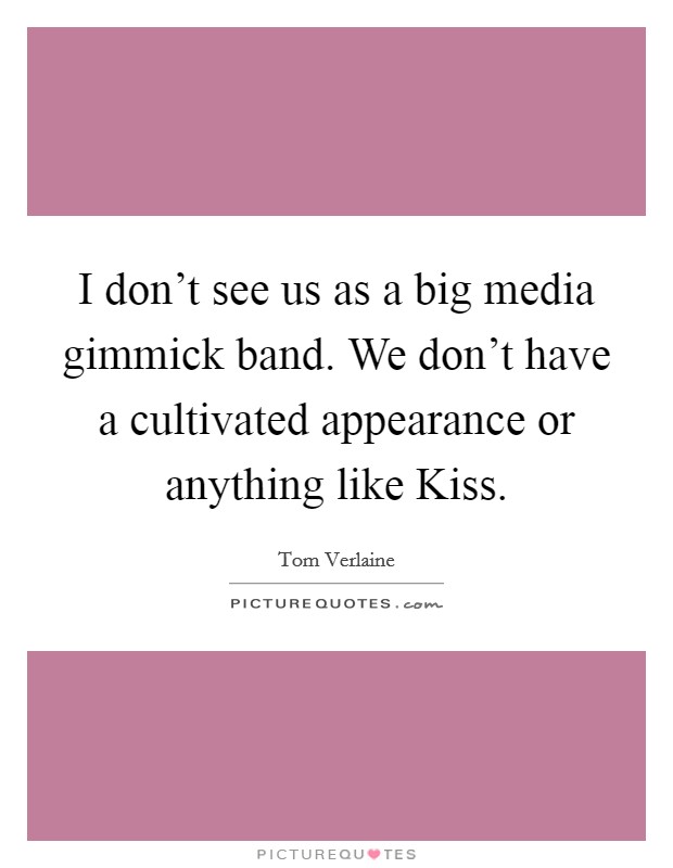 I don't see us as a big media gimmick band. We don't have a cultivated appearance or anything like Kiss Picture Quote #1