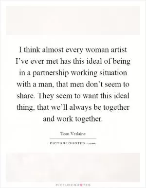 I think almost every woman artist I’ve ever met has this ideal of being in a partnership working situation with a man, that men don’t seem to share. They seem to want this ideal thing, that we’ll always be together and work together Picture Quote #1