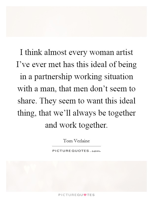 I think almost every woman artist I've ever met has this ideal of being in a partnership working situation with a man, that men don't seem to share. They seem to want this ideal thing, that we'll always be together and work together Picture Quote #1