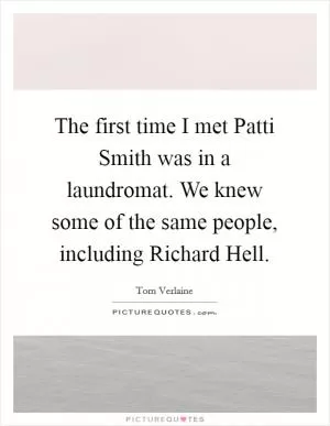 The first time I met Patti Smith was in a laundromat. We knew some of the same people, including Richard Hell Picture Quote #1