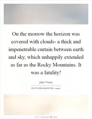 On the morrow the horizon was covered with clouds- a thick and impenetrable curtain between earth and sky, which unhappily extended as far as the Rocky Mountains. It was a fatality! Picture Quote #1