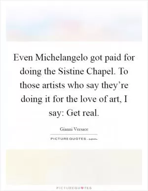 Even Michelangelo got paid for doing the Sistine Chapel. To those artists who say they’re doing it for the love of art, I say: Get real Picture Quote #1