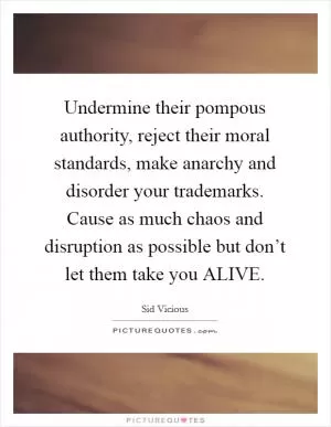 Undermine their pompous authority, reject their moral standards, make anarchy and disorder your trademarks. Cause as much chaos and disruption as possible but don’t let them take you ALIVE Picture Quote #1