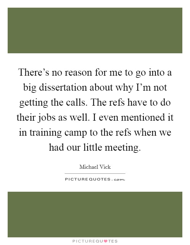 There's no reason for me to go into a big dissertation about why I'm not getting the calls. The refs have to do their jobs as well. I even mentioned it in training camp to the refs when we had our little meeting Picture Quote #1