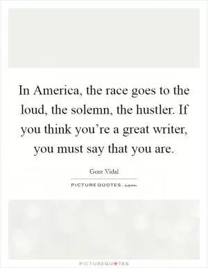 In America, the race goes to the loud, the solemn, the hustler. If you think you’re a great writer, you must say that you are Picture Quote #1