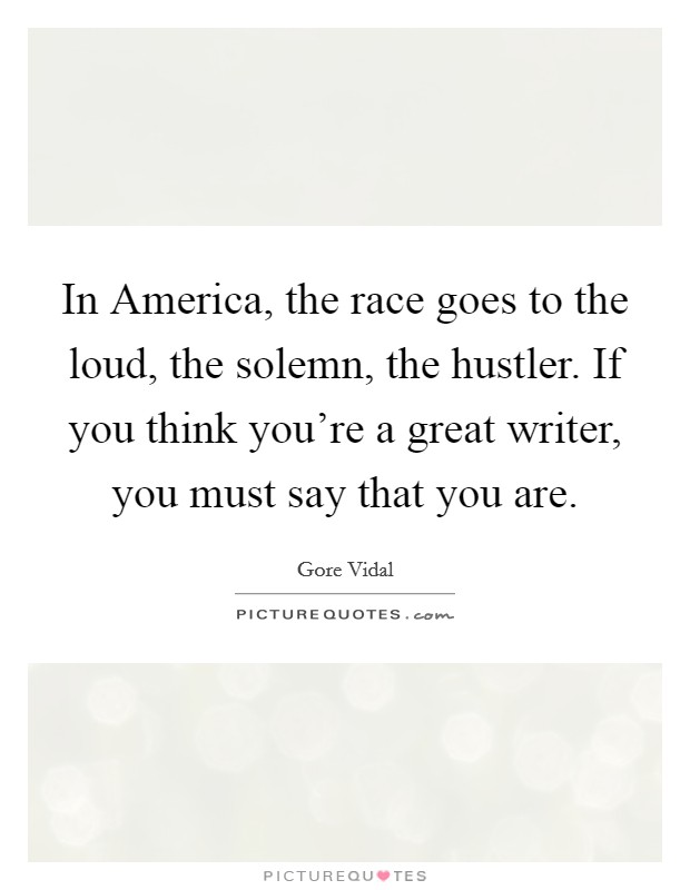 In America, the race goes to the loud, the solemn, the hustler. If you think you're a great writer, you must say that you are Picture Quote #1