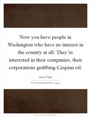 Now you have people in Washington who have no interest in the country at all. They’re interested in their companies, their corporations grabbing Caspian oil Picture Quote #1