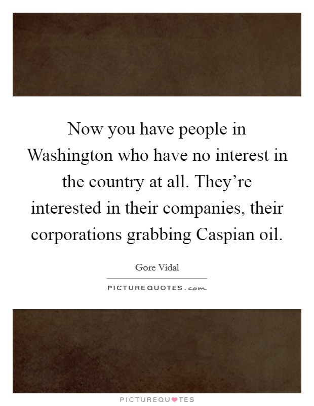 Now you have people in Washington who have no interest in the country at all. They're interested in their companies, their corporations grabbing Caspian oil Picture Quote #1