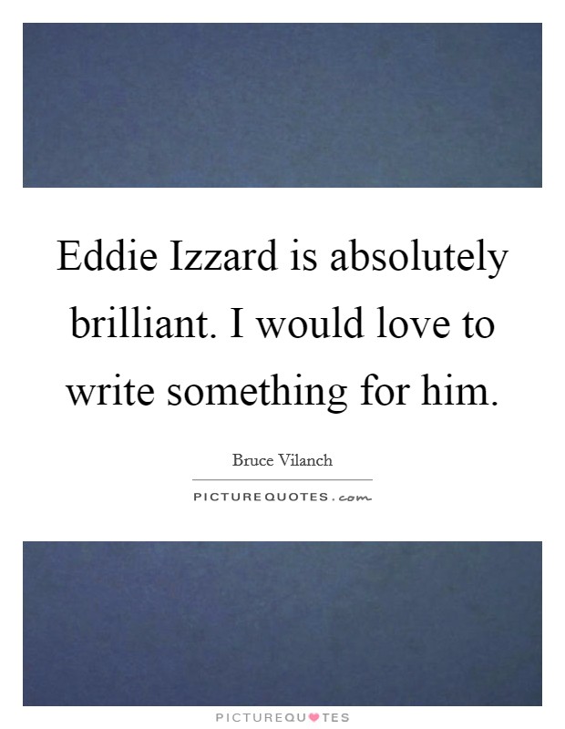 Eddie Izzard is absolutely brilliant. I would love to write something for him Picture Quote #1