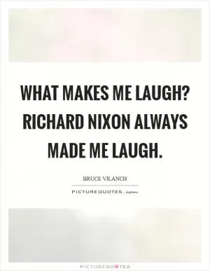 What makes me laugh? Richard Nixon always made me laugh Picture Quote #1