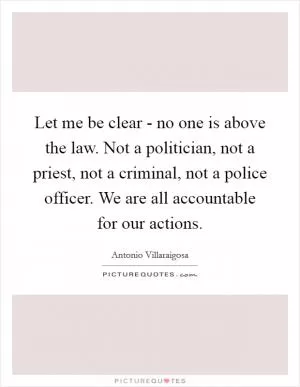 Let me be clear - no one is above the law. Not a politician, not a priest, not a criminal, not a police officer. We are all accountable for our actions Picture Quote #1