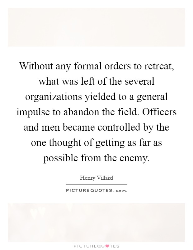 Without any formal orders to retreat, what was left of the several organizations yielded to a general impulse to abandon the field. Officers and men became controlled by the one thought of getting as far as possible from the enemy Picture Quote #1