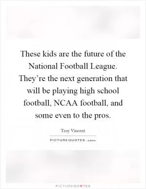 These kids are the future of the National Football League. They’re the next generation that will be playing high school football, NCAA football, and some even to the pros Picture Quote #1