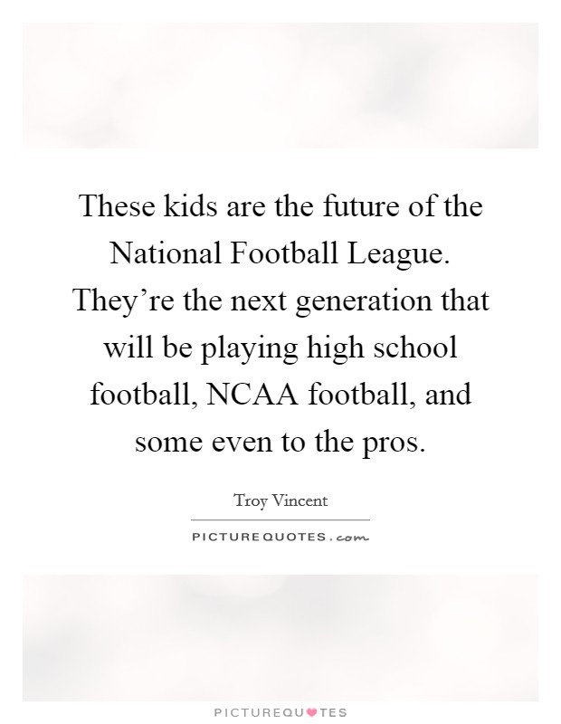These kids are the future of the National Football League. They're the next generation that will be playing high school football, NCAA football, and some even to the pros Picture Quote #1