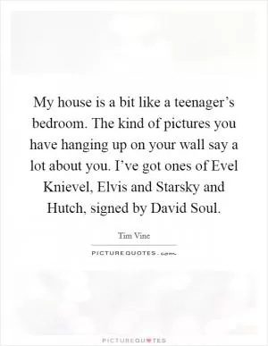 My house is a bit like a teenager’s bedroom. The kind of pictures you have hanging up on your wall say a lot about you. I’ve got ones of Evel Knievel, Elvis and Starsky and Hutch, signed by David Soul Picture Quote #1