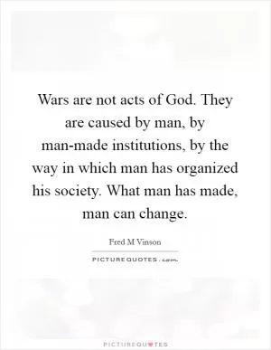 Wars are not acts of God. They are caused by man, by man-made institutions, by the way in which man has organized his society. What man has made, man can change Picture Quote #1