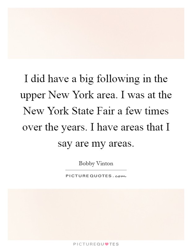 I did have a big following in the upper New York area. I was at the New York State Fair a few times over the years. I have areas that I say are my areas Picture Quote #1