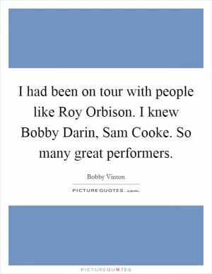 I had been on tour with people like Roy Orbison. I knew Bobby Darin, Sam Cooke. So many great performers Picture Quote #1