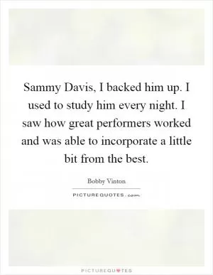 Sammy Davis, I backed him up. I used to study him every night. I saw how great performers worked and was able to incorporate a little bit from the best Picture Quote #1