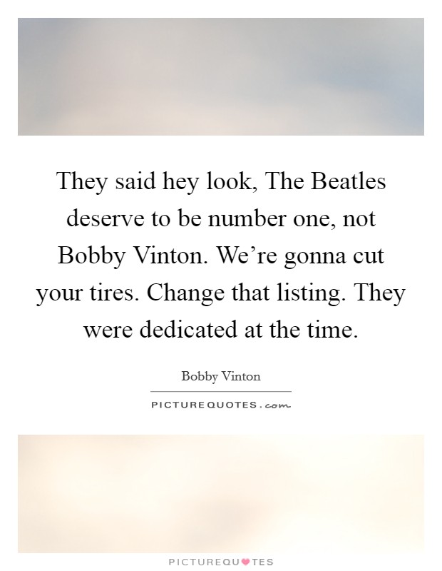 They said hey look, The Beatles deserve to be number one, not Bobby Vinton. We're gonna cut your tires. Change that listing. They were dedicated at the time Picture Quote #1