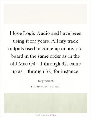I love Logic Audio and have been using it for years. All my track outputs used to come up on my old board in the same order as in the old Mac G4 - 1 through 32, came up as 1 through 32, for instance Picture Quote #1