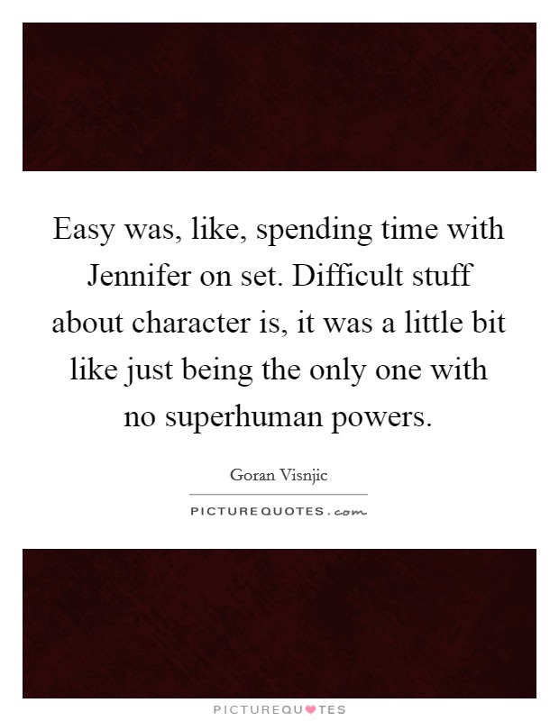 Easy was, like, spending time with Jennifer on set. Difficult stuff about character is, it was a little bit like just being the only one with no superhuman powers Picture Quote #1