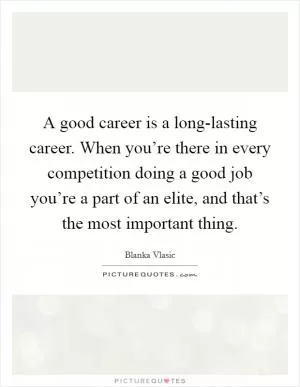 A good career is a long-lasting career. When you’re there in every competition doing a good job you’re a part of an elite, and that’s the most important thing Picture Quote #1