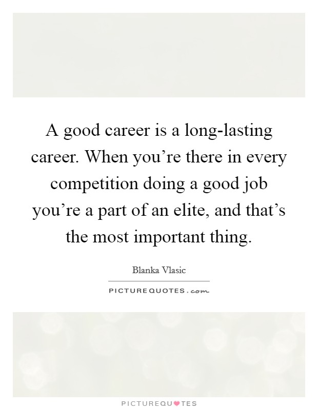 A good career is a long-lasting career. When you're there in every competition doing a good job you're a part of an elite, and that's the most important thing Picture Quote #1