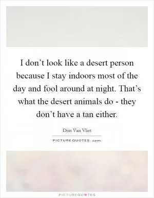 I don’t look like a desert person because I stay indoors most of the day and fool around at night. That’s what the desert animals do - they don’t have a tan either Picture Quote #1