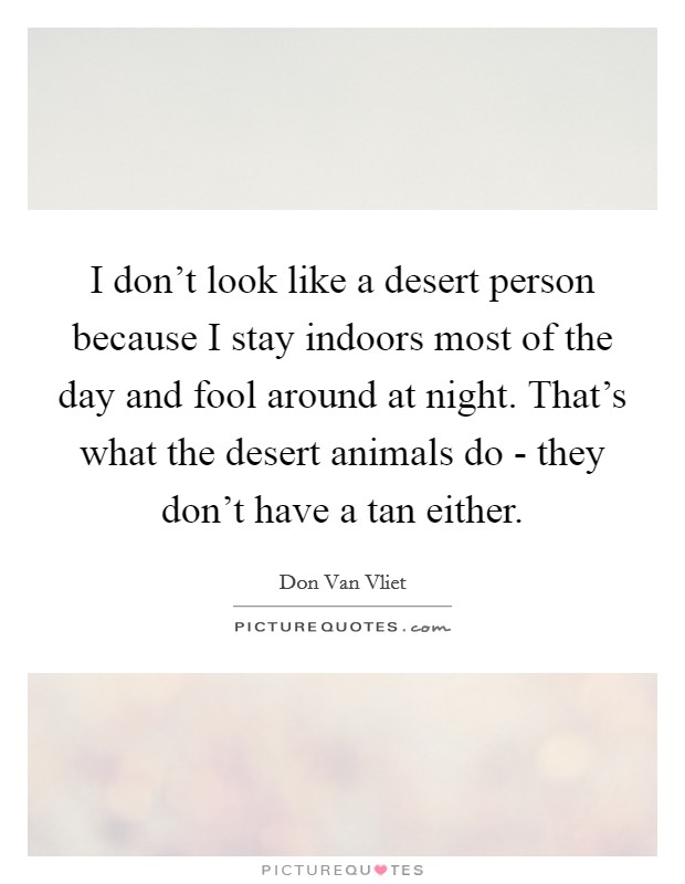 I don't look like a desert person because I stay indoors most of the day and fool around at night. That's what the desert animals do - they don't have a tan either Picture Quote #1