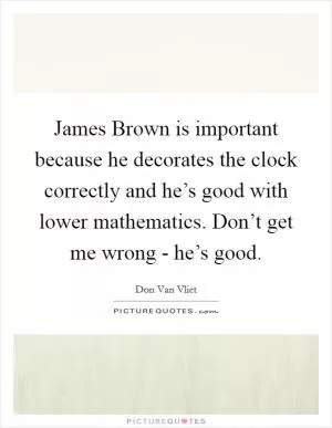 James Brown is important because he decorates the clock correctly and he’s good with lower mathematics. Don’t get me wrong - he’s good Picture Quote #1